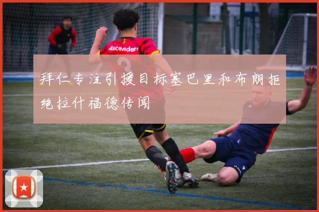 拜仁专注引援目标塞巴里和布朗拒绝拉什福德传闻